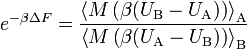  e ^ { - \beta \Delta F} = \frac{\left\langle M\left(\beta (U_\text{B} - U_\text{A})\right) \right\rangle_\text{A}}{\left\langle M\left(\beta (U_\text{A} - U_\text{B})\right) \right\rangle_\text{B}} 