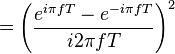 = \left( \frac{e^{i \pi fT} - e^{-i \pi fT}}{i 2 \pi fT} \right)^2 \ 